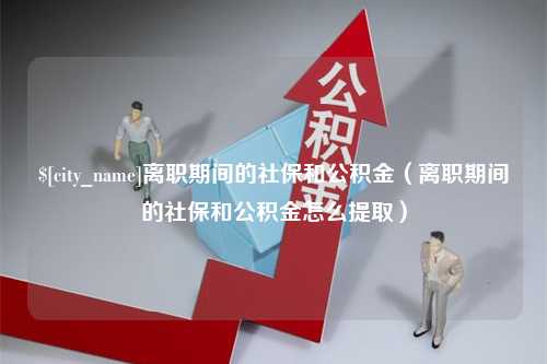 长宁离职期间的社保和公积金（离职期间的社保和公积金怎么提取）