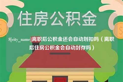 长宁离职后公积金还会自动划扣吗（离职后住房公积金会自动封存吗）