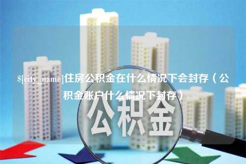 长宁住房公积金在什么情况下会封存（公积金账户什么情况下封存）