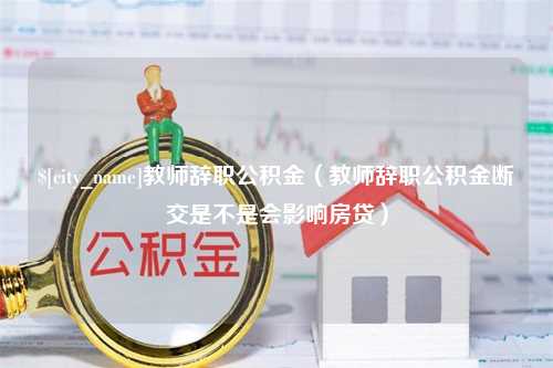 长宁教师辞职公积金（教师辞职公积金断交是不是会影响房贷）