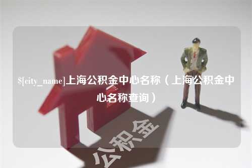 长宁上海公积金中心名称（上海公积金中心名称查询）