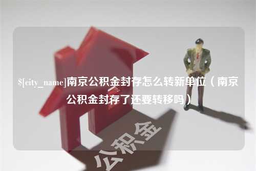 长宁南京公积金封存怎么转新单位（南京公积金封存了还要转移吗）