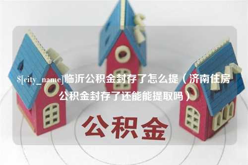 长宁临沂公积金封存了怎么提（济南住房公积金封存了还能能提取吗）