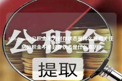 长宁公积金不为封存状态是什么意思（住房公积金不是封存状态是什么意思）