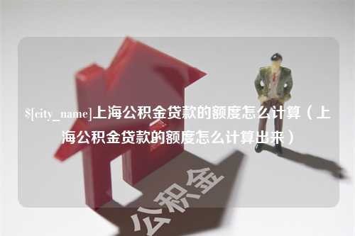 长宁上海公积金贷款的额度怎么计算（上海公积金贷款的额度怎么计算出来）